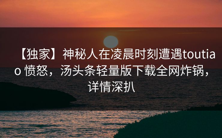 【独家】神秘人在凌晨时刻遭遇toutiao 愤怒，汤头条轻量版下载全网炸锅，详情深扒