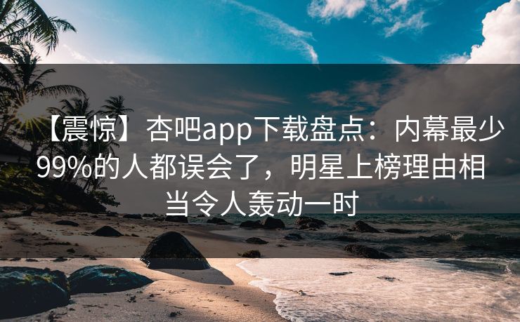 【震惊】杏吧app下载盘点：内幕最少99%的人都误会了，明星上榜理由相当令人轰动一时