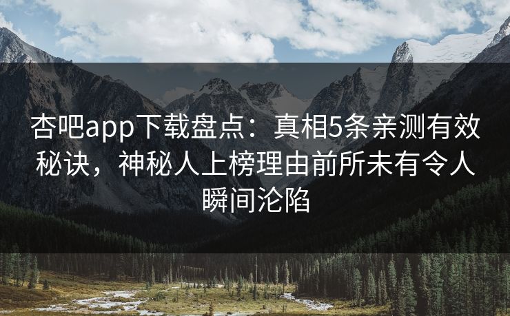 杏吧app下载盘点：真相5条亲测有效秘诀，神秘人上榜理由前所未有令人瞬间沦陷