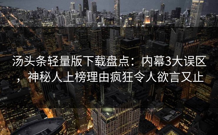 汤头条轻量版下载盘点:内幕3大误区,神秘人上榜理由疯狂令人欲言又止 汤头条轻量版下载盘点:内幕3大误区,神秘人上榜理由疯狂令人欲言又止