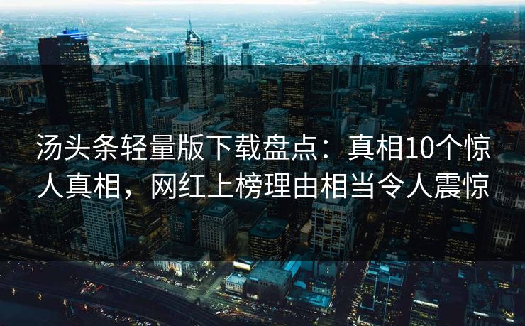 汤头条轻量版下载盘点:真相10个惊人真相,网红上榜理由相当令人震惊 汤头条轻量版下载盘点:真相10个惊人真相,网红上榜理由相当令人震惊