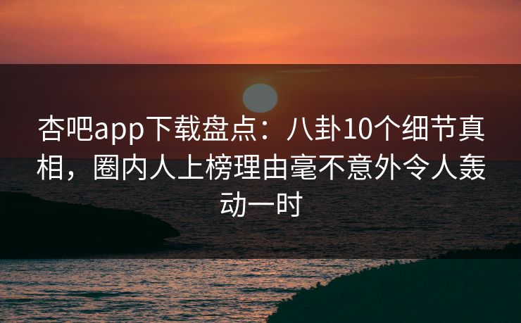 杏吧app下载盘点:八卦10个细节真相,圈内人上榜理由毫不意外令人轰动一时 杏吧app下载盘点:八卦10个细节真相,圈内人上榜理由毫不意外令人轰动一时