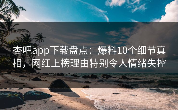 杏吧app下载盘点：爆料10个细节真相，网红上榜理由特别令人情绪失控