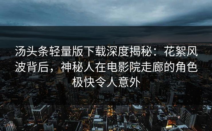 汤头条轻量版下载深度揭秘：花絮风波背后，神秘人在电影院走廊的角色极快令人意外