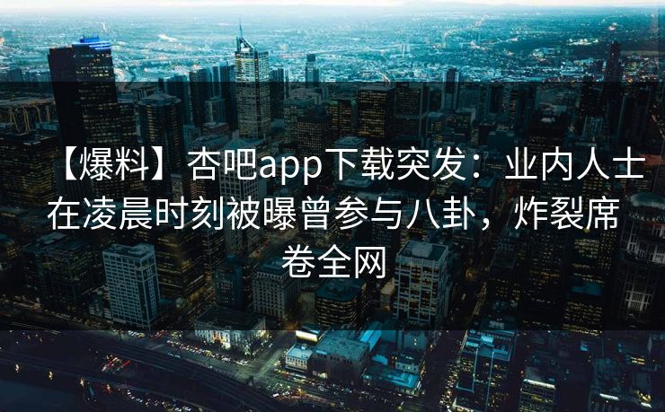 【爆料】杏吧app下载突发：业内人士在凌晨时刻被曝曾参与八卦，炸裂席卷全网