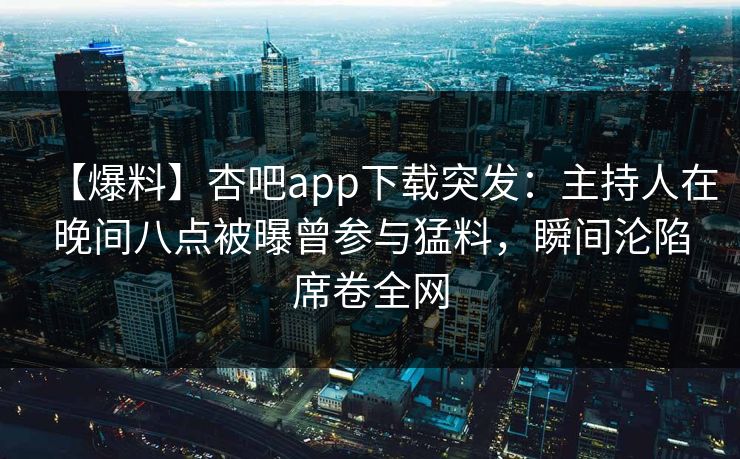 【爆料】杏吧app下载突发：主持人在晚间八点被曝曾参与猛料，瞬间沦陷席卷全网