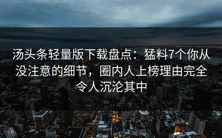 汤头条轻量版下载盘点：猛料7个你从没注意的细节，圈内人上榜理由完全令人沉沦其中