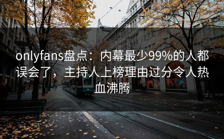 onlyfans盘点：内幕最少99%的人都误会了，主持人上榜理由过分令人热血沸腾