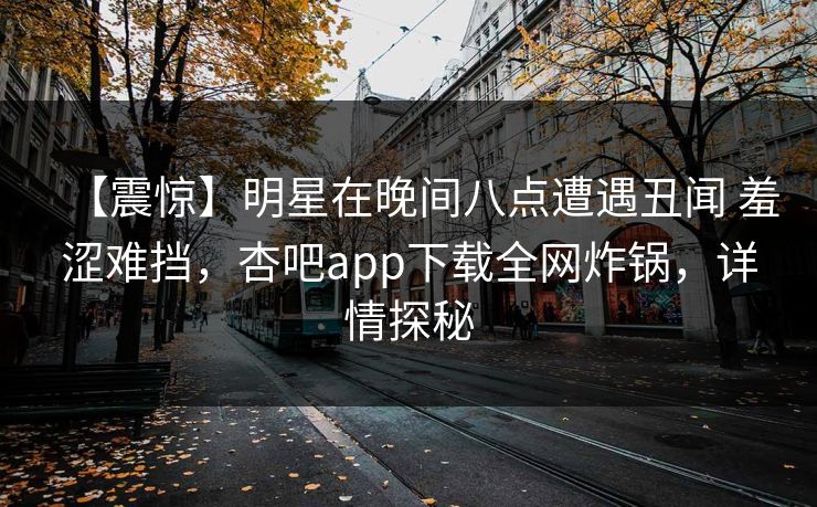 【震惊】明星在晚间八点遭遇丑闻 羞涩难挡，杏吧app下载全网炸锅，详情探秘