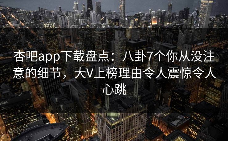 杏吧app下载盘点：八卦7个你从没注意的细节，大V上榜理由令人震惊令人心跳