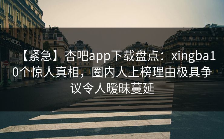 【紧急】杏吧app下载盘点：xingba10个惊人真相，圈内人上榜理由极具争议令人暧昧蔓延