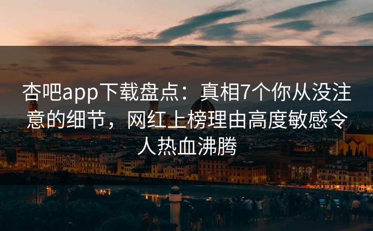杏吧app下载盘点:真相7个你从没注意的细节,网红上榜理由高度敏感令人热血沸腾 杏吧app下载盘点:真相7个你从没注意的细节,网红上榜理由高度敏感令人热血沸腾