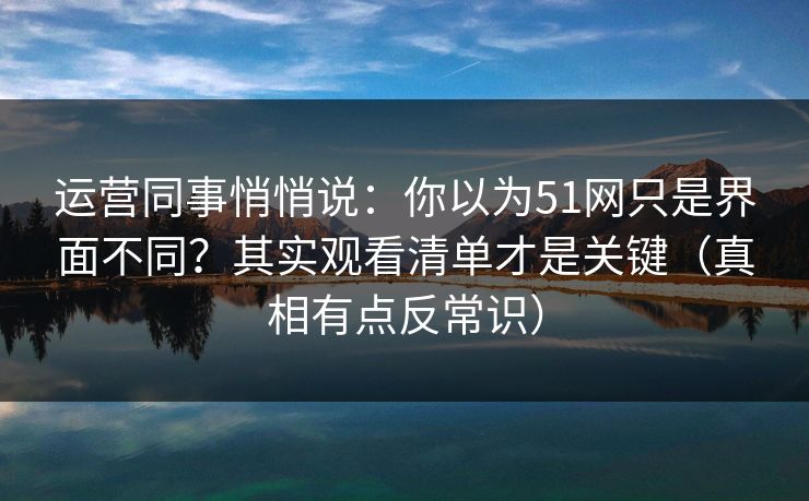 运营同事悄悄说：你以为51网只是界面不同？其实观看清单才是关键（真相有点反常识）