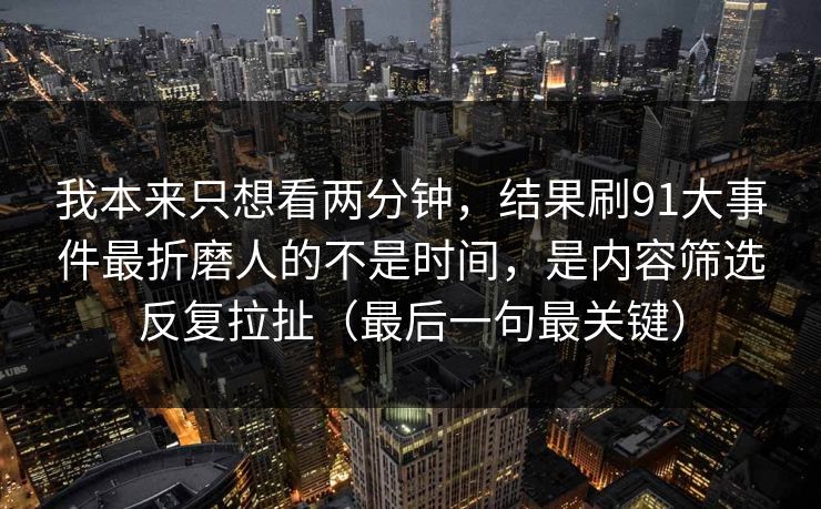 我本来只想看两分钟，结果刷91大事件最折磨人的不是时间，是内容筛选反复拉扯（最后一句最关键）