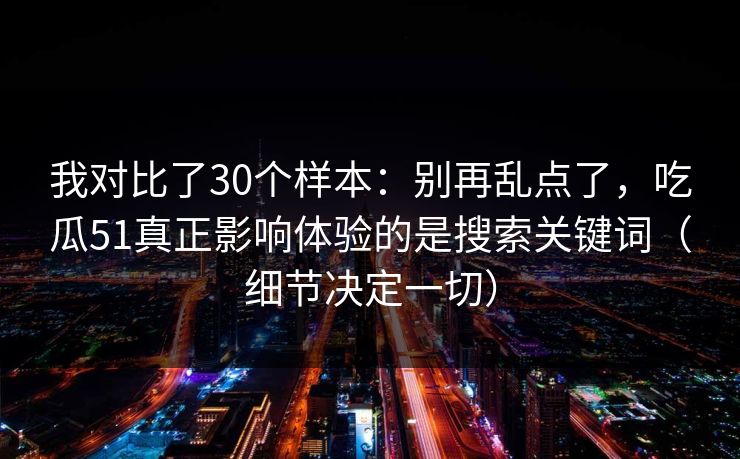 我对比了30个样本：别再乱点了，吃瓜51真正影响体验的是搜索关键词（细节决定一切）