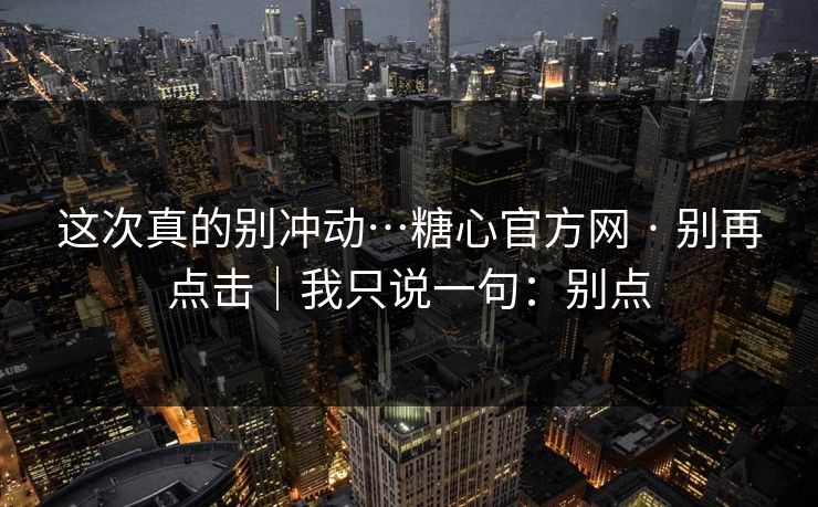 这次真的别冲动…糖心官方网 · 别再点击｜我只说一句：别点