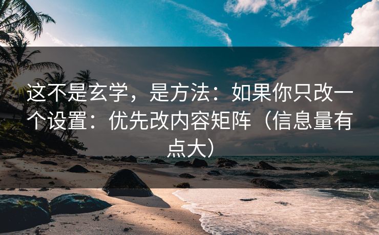 这不是玄学，是方法：如果你只改一个设置：优先改内容矩阵（信息量有点大）