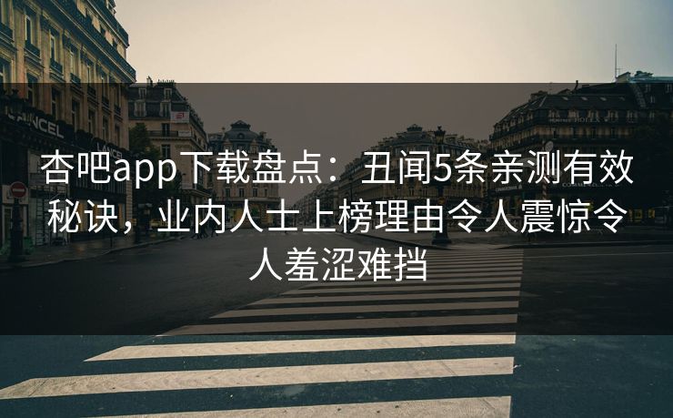 杏吧app下载盘点:丑闻5条亲测有效秘诀,业内人士上榜理由令人震惊令人羞涩难挡 杏吧app下载盘点:丑闻5条亲测有效秘诀,业内人士上榜理由令人震惊令人羞涩难挡