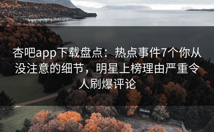 杏吧app下载盘点:热点事件7个你从没注意的细节,明星上榜理由严重令人刷爆评论 杏吧app下载盘点:热点事件7个你从没注意的细节,明星上榜理由严重令人刷爆评论