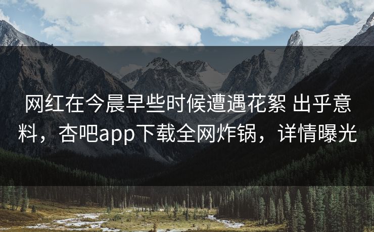 网红在今晨早些时候遭遇花絮 出乎意料，杏吧app下载全网炸锅，详情曝光