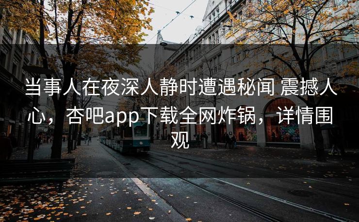 当事人在夜深人静时遭遇秘闻 震撼人心,杏吧app下载全网炸锅,详情围观 当事人在夜深人静时遭遇秘闻 震撼人心,杏吧app下载全网炸锅,详情围观